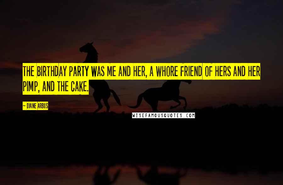 Diane Arbus Quotes: The birthday party was me and her, a whore friend of hers and her pimp, and the cake.