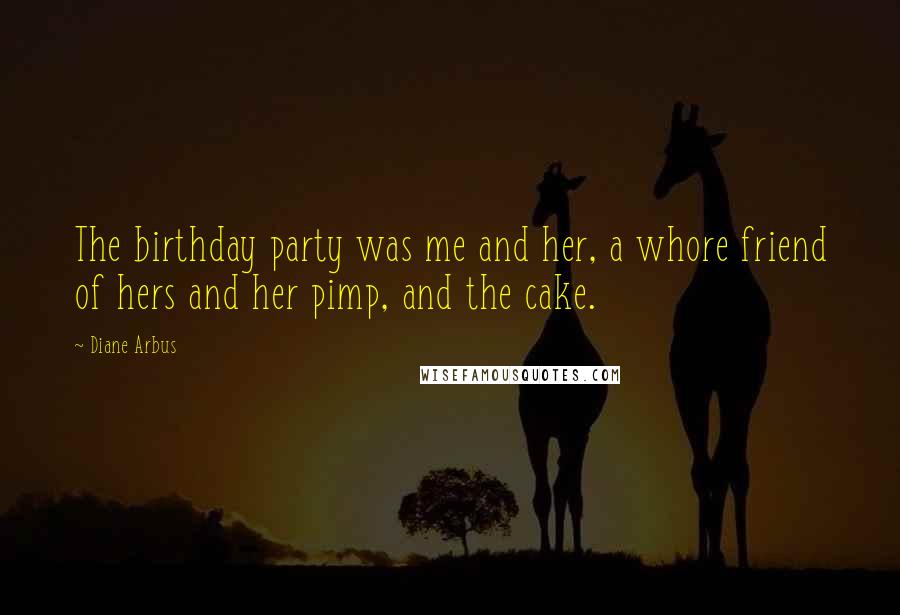 Diane Arbus Quotes: The birthday party was me and her, a whore friend of hers and her pimp, and the cake.