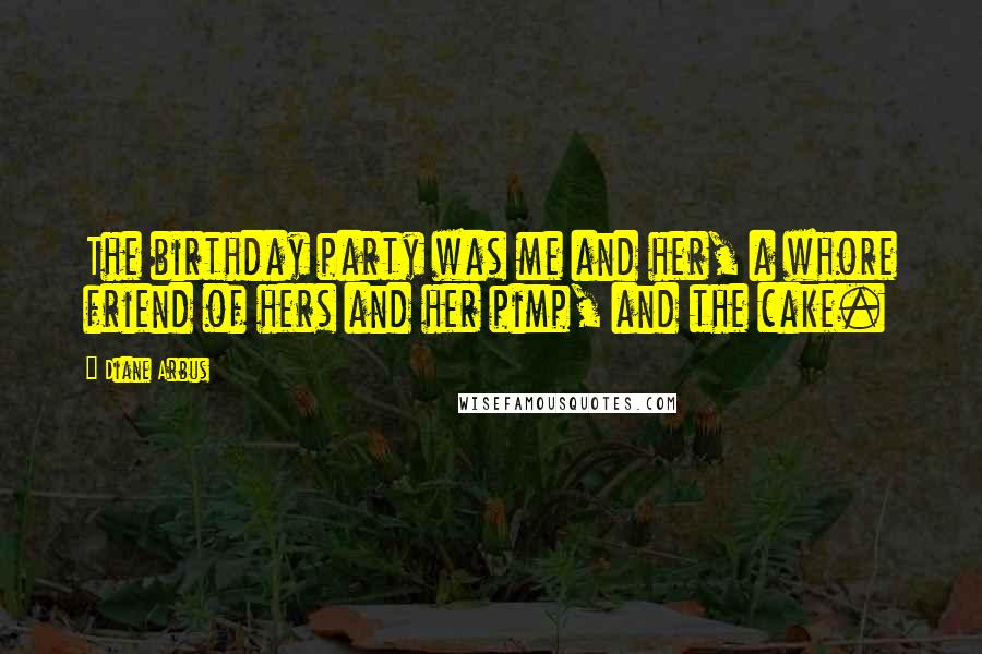 Diane Arbus Quotes: The birthday party was me and her, a whore friend of hers and her pimp, and the cake.