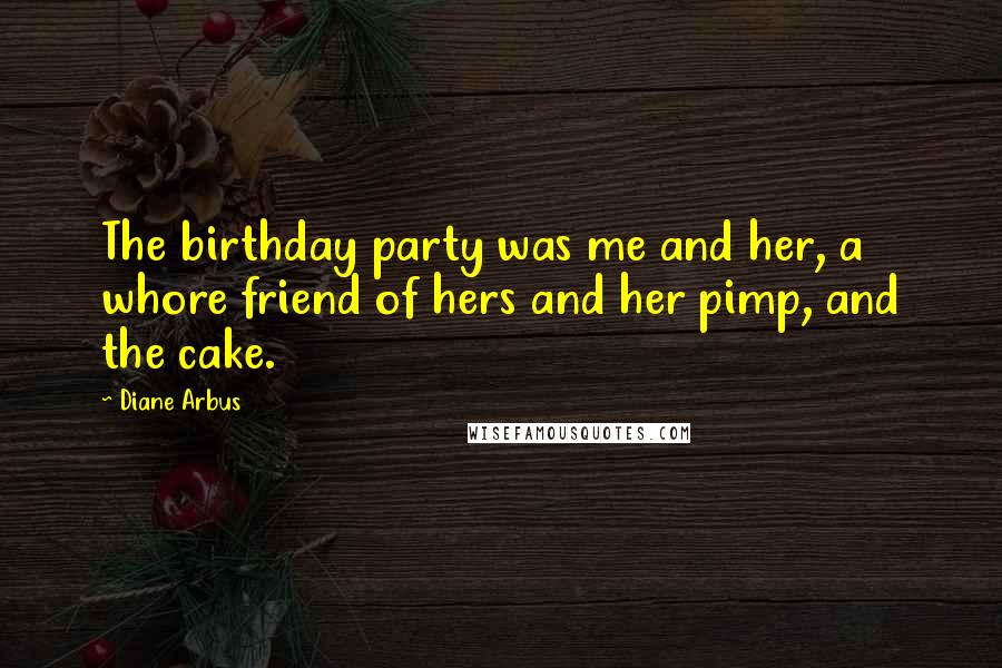 Diane Arbus Quotes: The birthday party was me and her, a whore friend of hers and her pimp, and the cake.