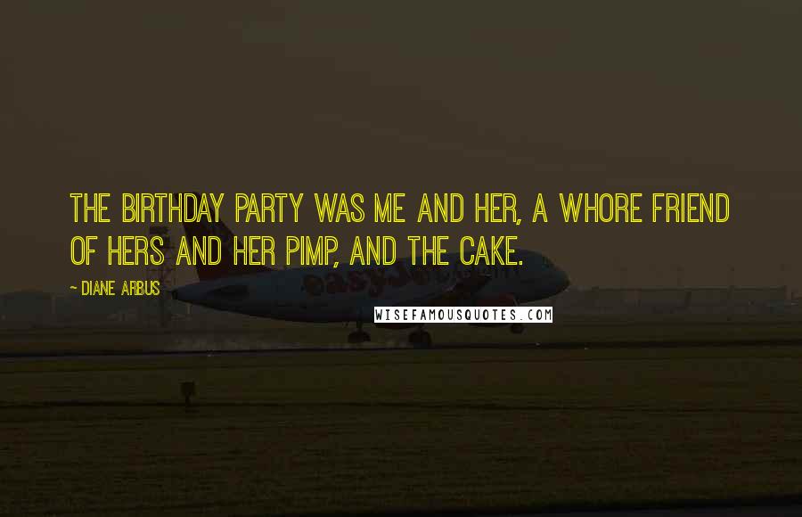 Diane Arbus Quotes: The birthday party was me and her, a whore friend of hers and her pimp, and the cake.