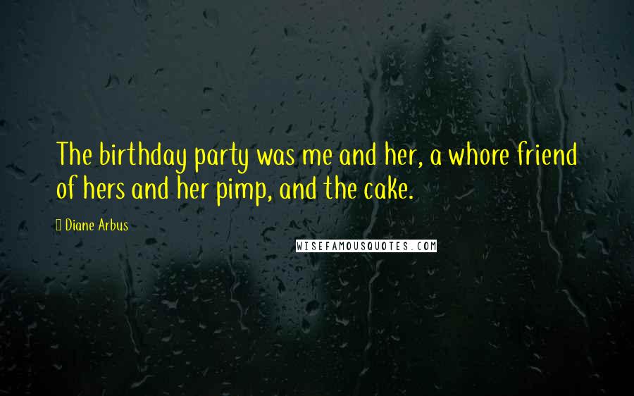 Diane Arbus Quotes: The birthday party was me and her, a whore friend of hers and her pimp, and the cake.