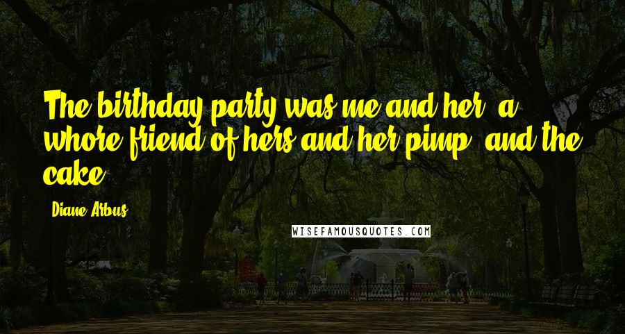 Diane Arbus Quotes: The birthday party was me and her, a whore friend of hers and her pimp, and the cake.