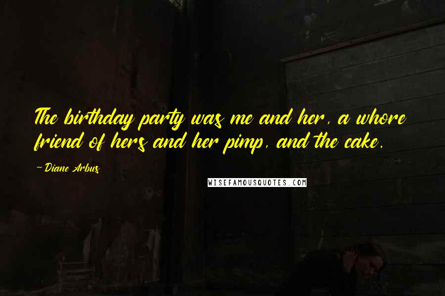 Diane Arbus Quotes: The birthday party was me and her, a whore friend of hers and her pimp, and the cake.