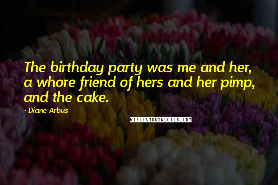 Diane Arbus Quotes: The birthday party was me and her, a whore friend of hers and her pimp, and the cake.