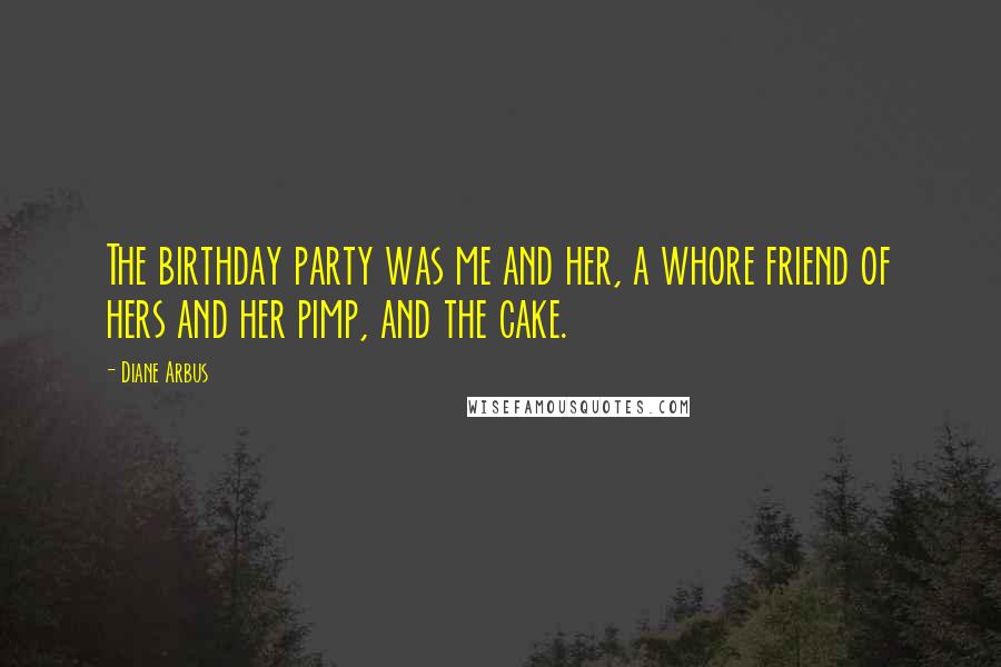 Diane Arbus Quotes: The birthday party was me and her, a whore friend of hers and her pimp, and the cake.