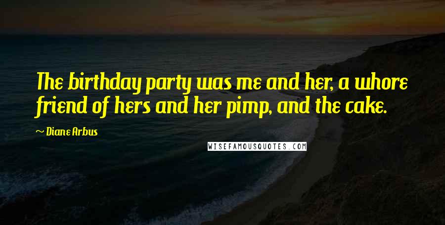 Diane Arbus Quotes: The birthday party was me and her, a whore friend of hers and her pimp, and the cake.