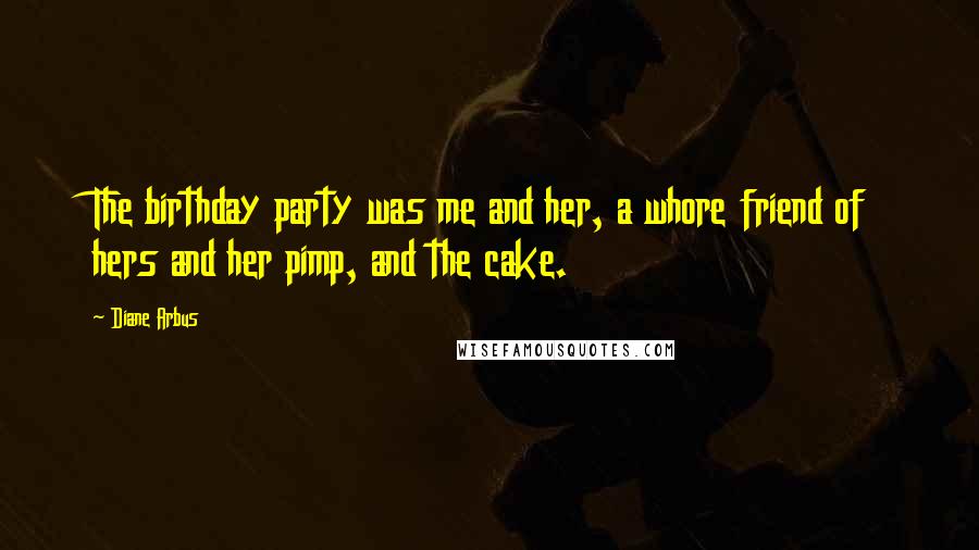 Diane Arbus Quotes: The birthday party was me and her, a whore friend of hers and her pimp, and the cake.