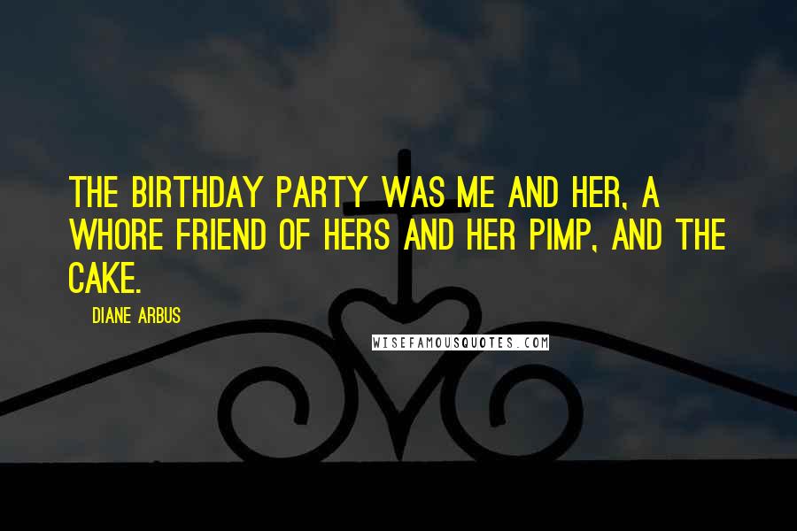 Diane Arbus Quotes: The birthday party was me and her, a whore friend of hers and her pimp, and the cake.