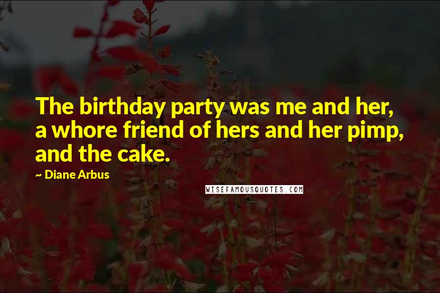 Diane Arbus Quotes: The birthday party was me and her, a whore friend of hers and her pimp, and the cake.