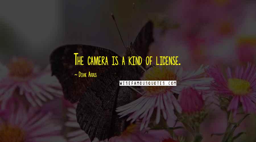 Diane Arbus Quotes: The camera is a kind of license.