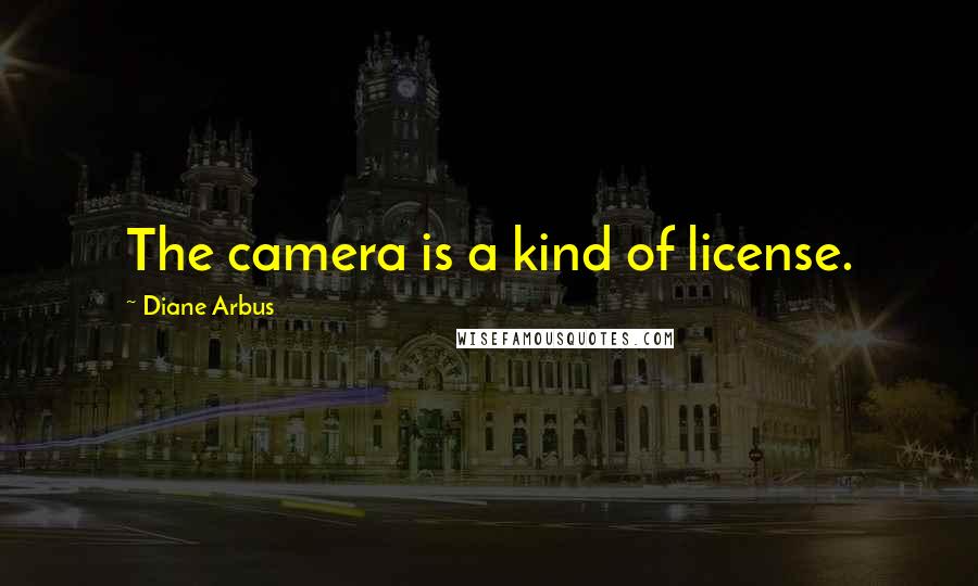 Diane Arbus Quotes: The camera is a kind of license.