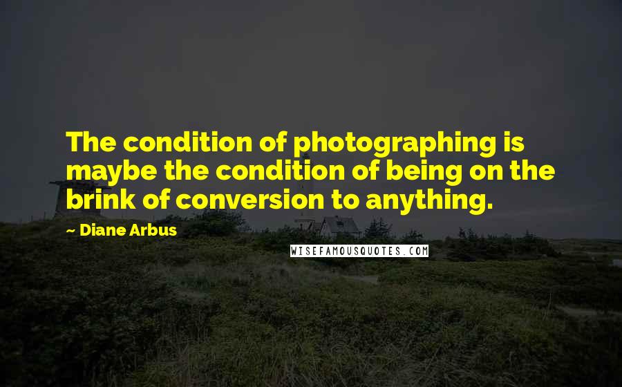 Diane Arbus Quotes: The condition of photographing is maybe the condition of being on the brink of conversion to anything.