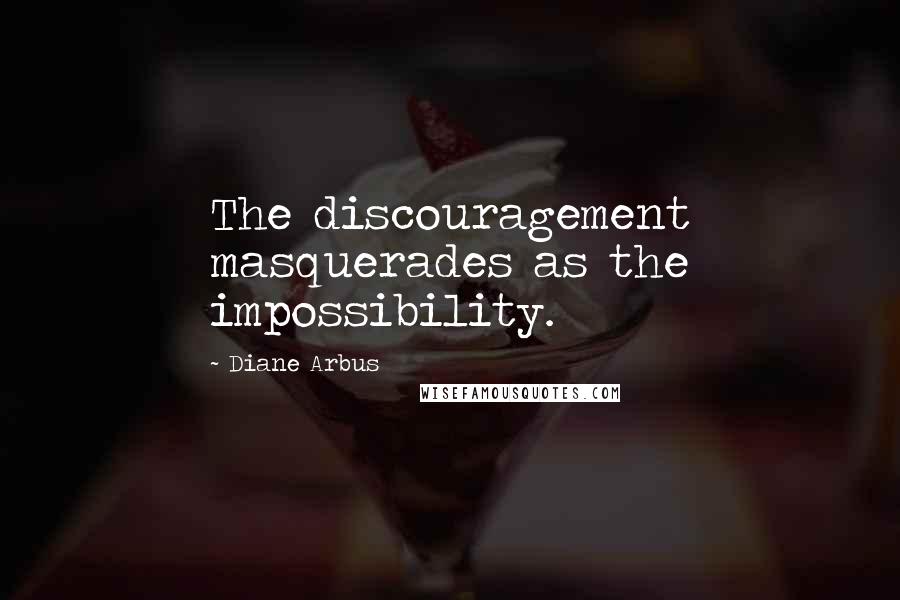 Diane Arbus Quotes: The discouragement masquerades as the impossibility.