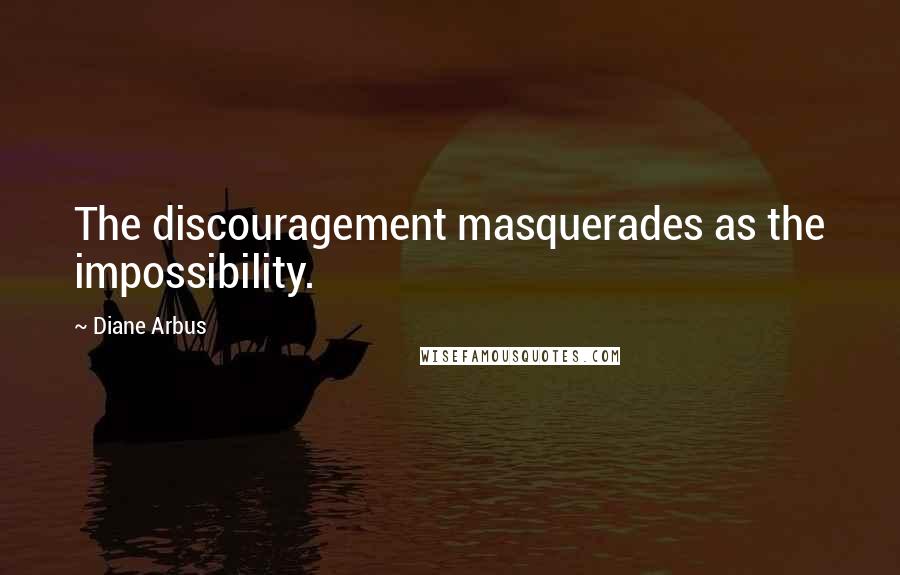 Diane Arbus Quotes: The discouragement masquerades as the impossibility.