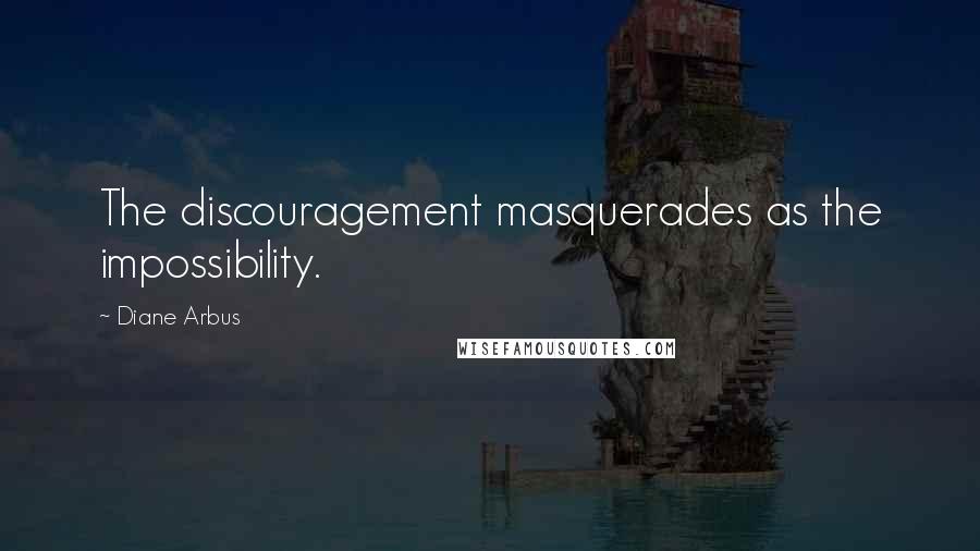 Diane Arbus Quotes: The discouragement masquerades as the impossibility.