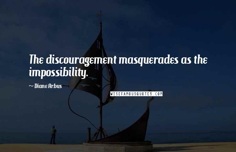 Diane Arbus Quotes: The discouragement masquerades as the impossibility.