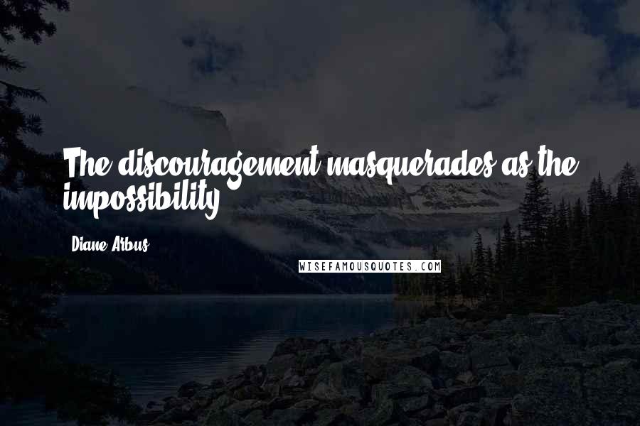Diane Arbus Quotes: The discouragement masquerades as the impossibility.