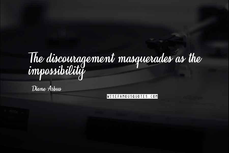 Diane Arbus Quotes: The discouragement masquerades as the impossibility.