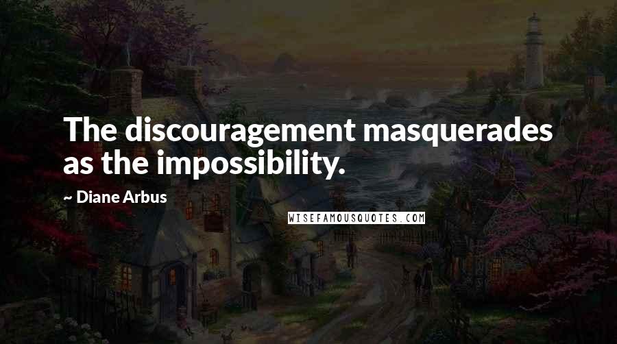 Diane Arbus Quotes: The discouragement masquerades as the impossibility.