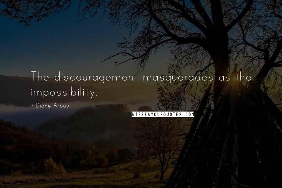 Diane Arbus Quotes: The discouragement masquerades as the impossibility.