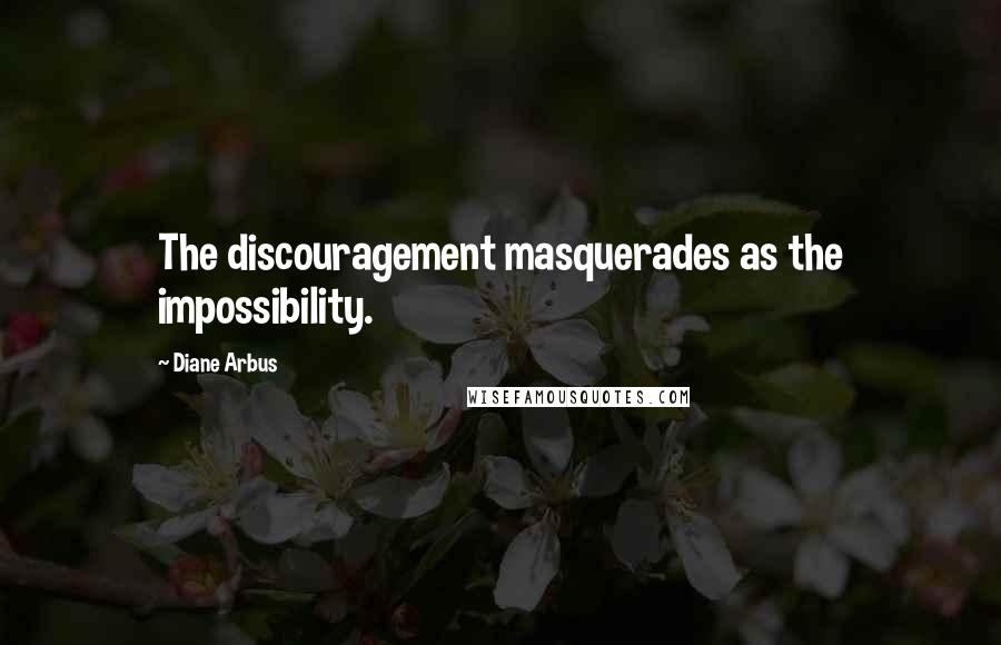 Diane Arbus Quotes: The discouragement masquerades as the impossibility.