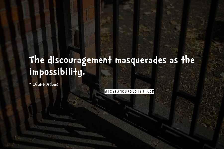 Diane Arbus Quotes: The discouragement masquerades as the impossibility.