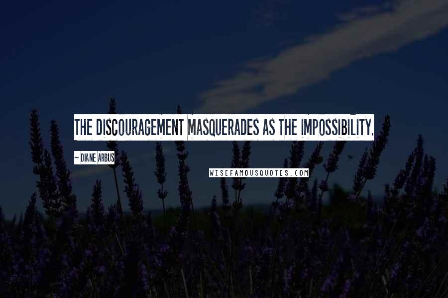 Diane Arbus Quotes: The discouragement masquerades as the impossibility.