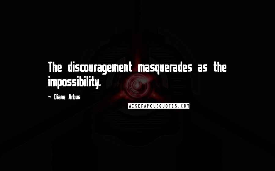 Diane Arbus Quotes: The discouragement masquerades as the impossibility.