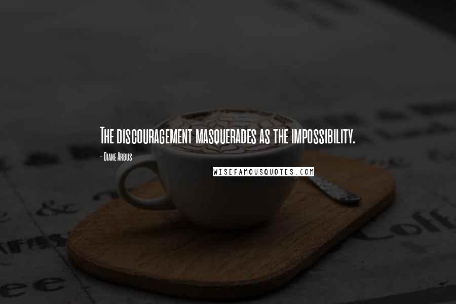 Diane Arbus Quotes: The discouragement masquerades as the impossibility.