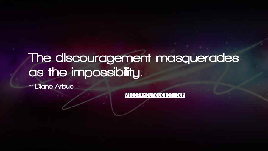 Diane Arbus Quotes: The discouragement masquerades as the impossibility.