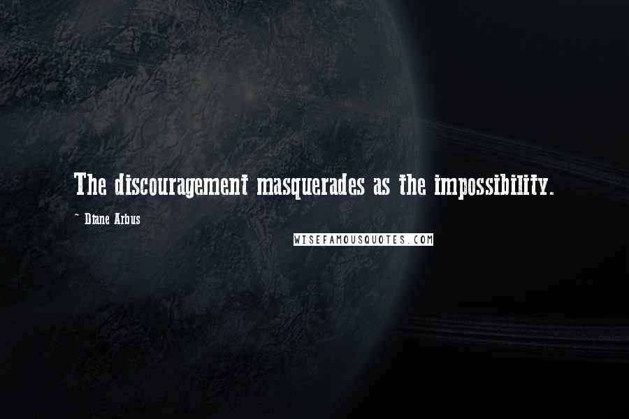 Diane Arbus Quotes: The discouragement masquerades as the impossibility.