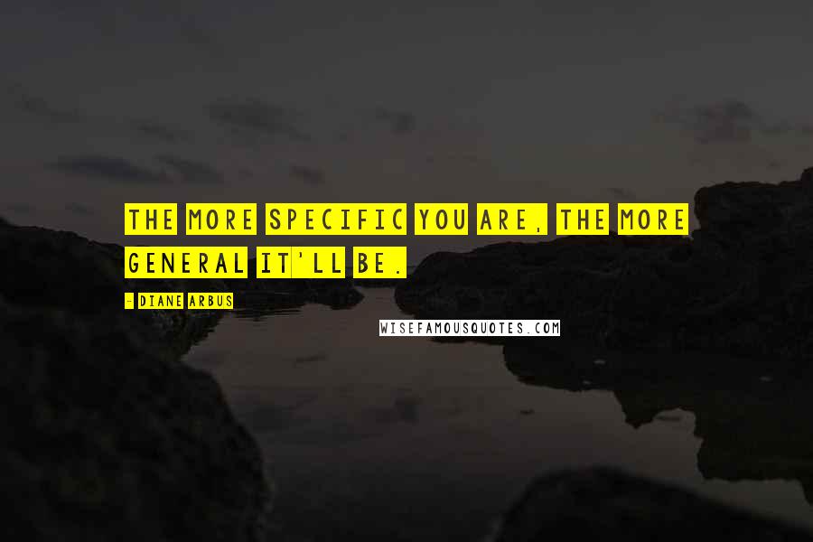 Diane Arbus Quotes: The more specific you are, the more general it'll be.