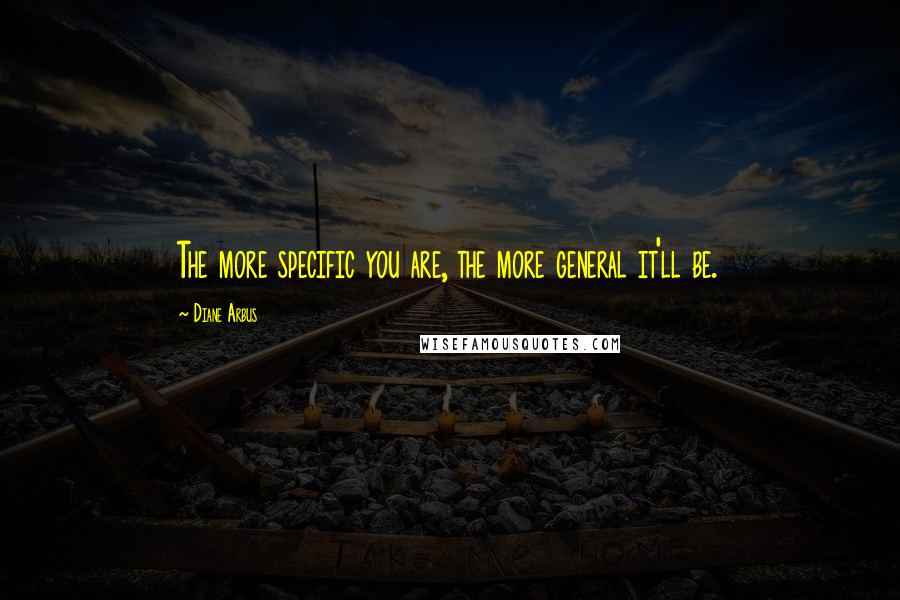 Diane Arbus Quotes: The more specific you are, the more general it'll be.