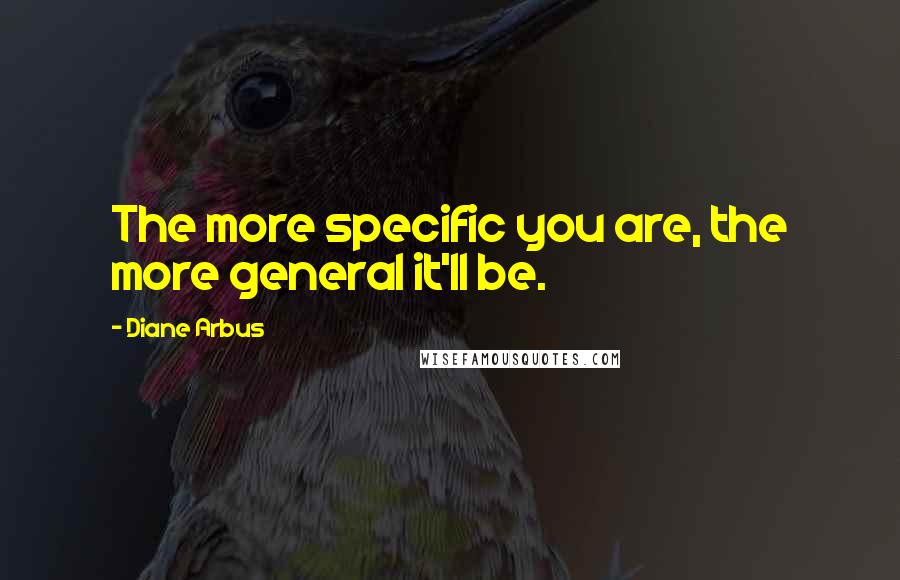 Diane Arbus Quotes: The more specific you are, the more general it'll be.