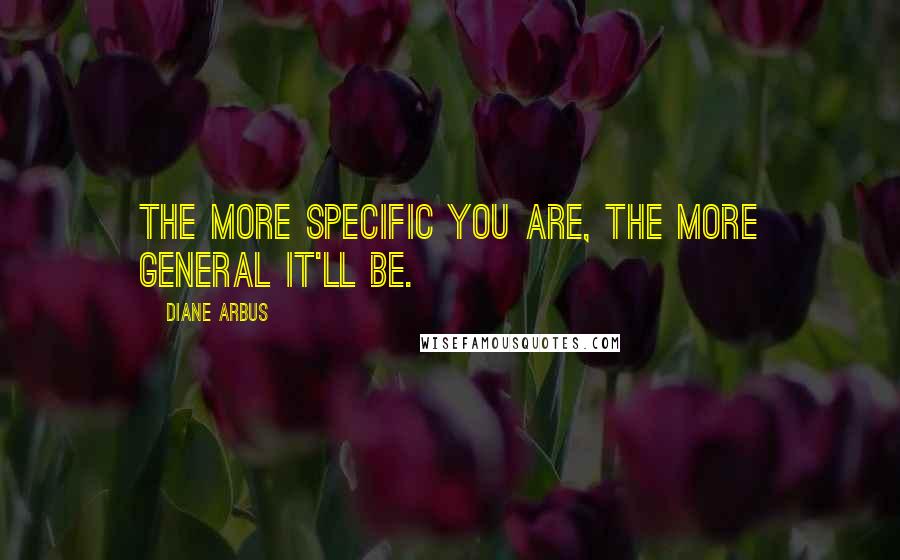 Diane Arbus Quotes: The more specific you are, the more general it'll be.