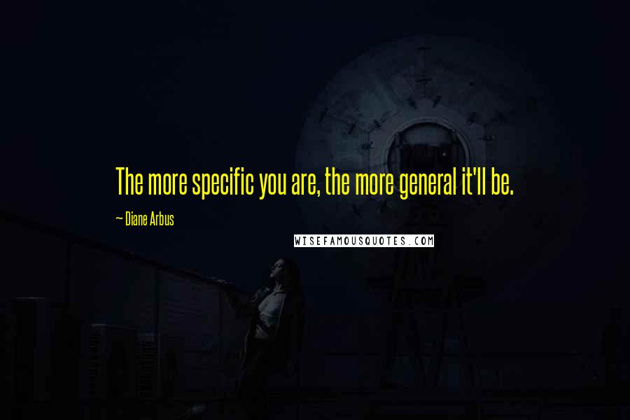 Diane Arbus Quotes: The more specific you are, the more general it'll be.