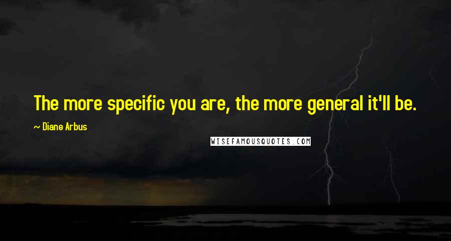 Diane Arbus Quotes: The more specific you are, the more general it'll be.