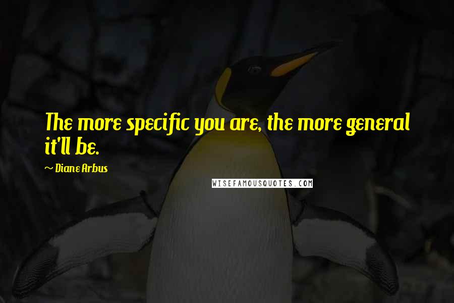 Diane Arbus Quotes: The more specific you are, the more general it'll be.