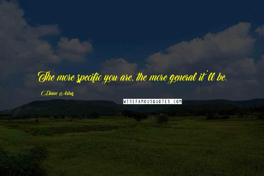 Diane Arbus Quotes: The more specific you are, the more general it'll be.