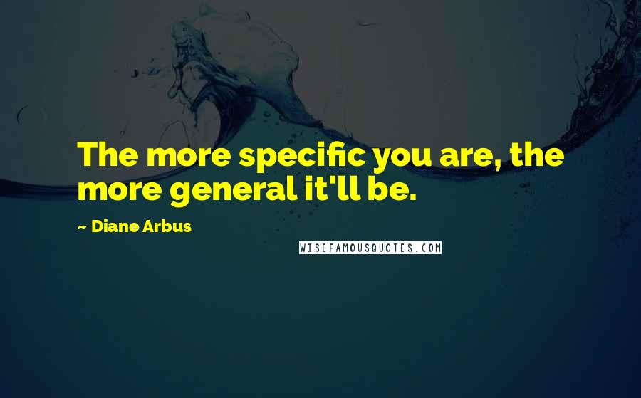 Diane Arbus Quotes: The more specific you are, the more general it'll be.