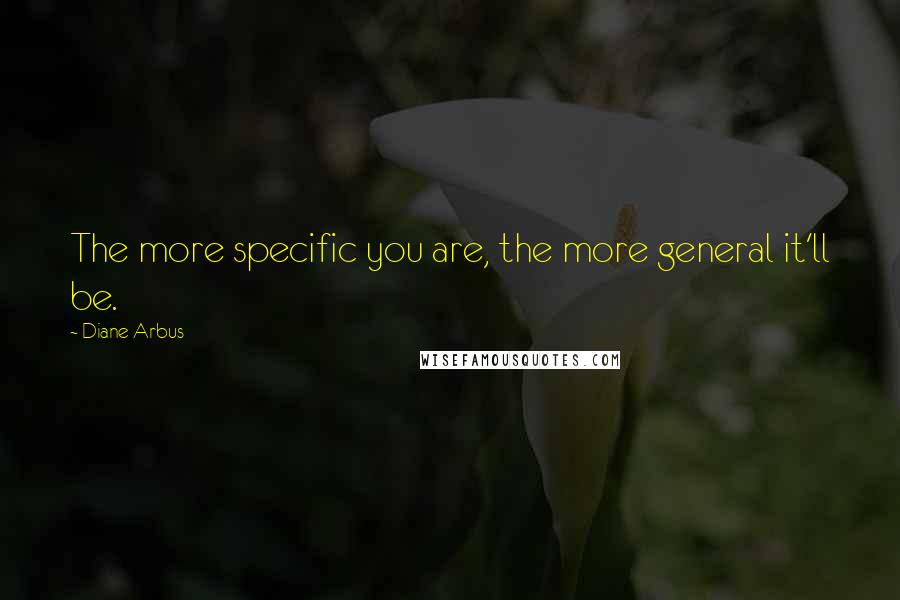 Diane Arbus Quotes: The more specific you are, the more general it'll be.