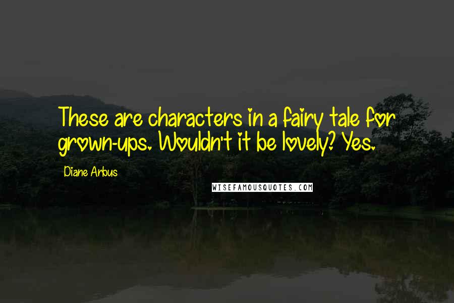 Diane Arbus Quotes: These are characters in a fairy tale for grown-ups. Wouldn't it be lovely? Yes.