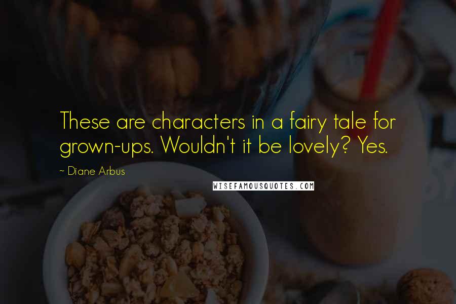 Diane Arbus Quotes: These are characters in a fairy tale for grown-ups. Wouldn't it be lovely? Yes.