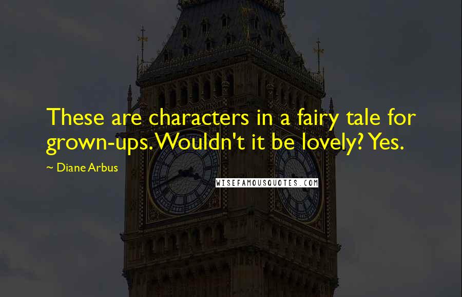 Diane Arbus Quotes: These are characters in a fairy tale for grown-ups. Wouldn't it be lovely? Yes.