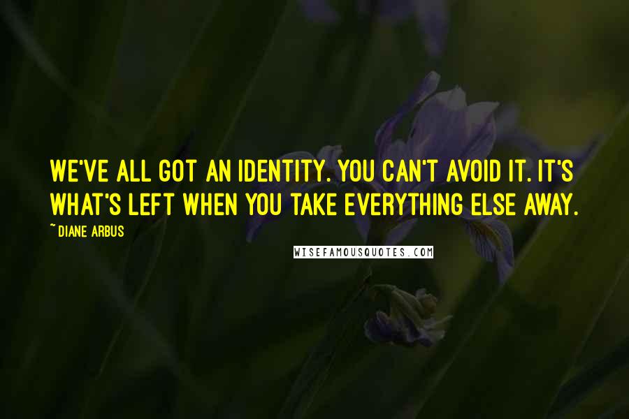 Diane Arbus Quotes: We've all got an identity. You can't avoid it. It's what's left when you take everything else away.