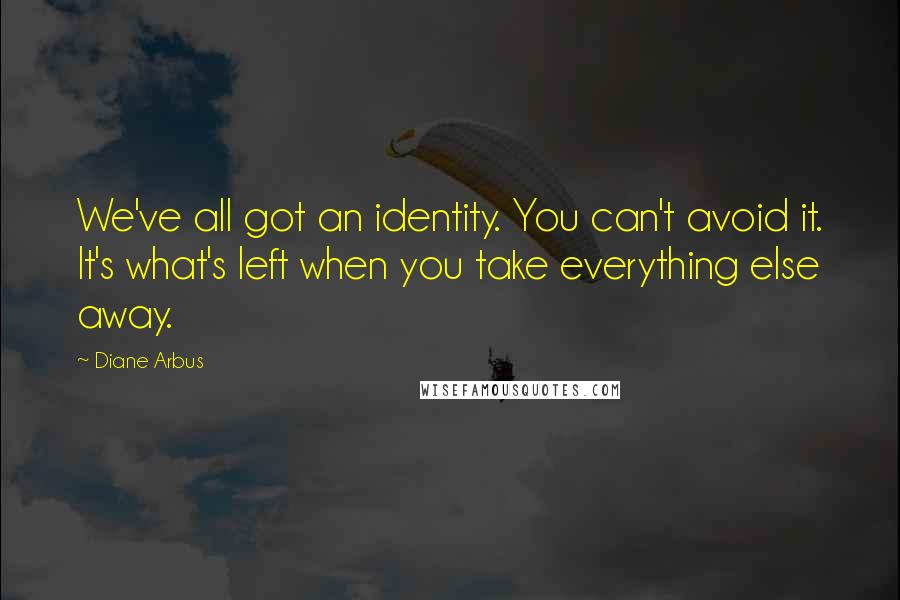 Diane Arbus Quotes: We've all got an identity. You can't avoid it. It's what's left when you take everything else away.