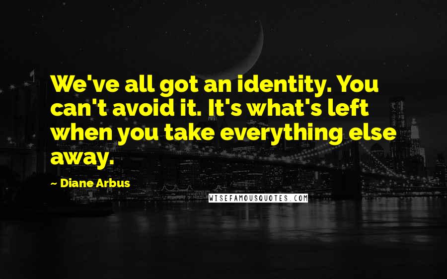 Diane Arbus Quotes: We've all got an identity. You can't avoid it. It's what's left when you take everything else away.