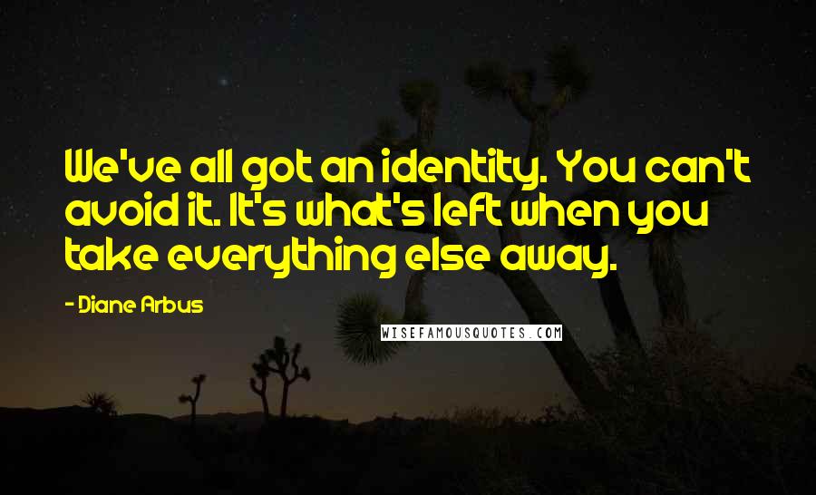 Diane Arbus Quotes: We've all got an identity. You can't avoid it. It's what's left when you take everything else away.