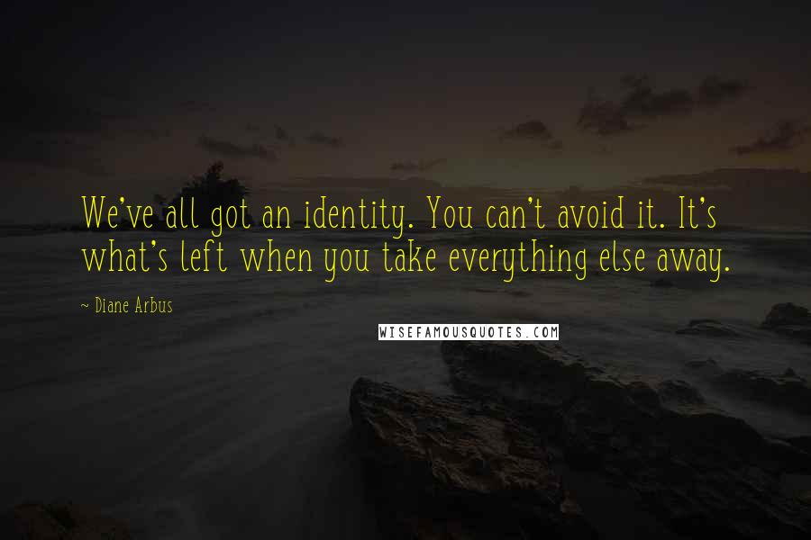 Diane Arbus Quotes: We've all got an identity. You can't avoid it. It's what's left when you take everything else away.